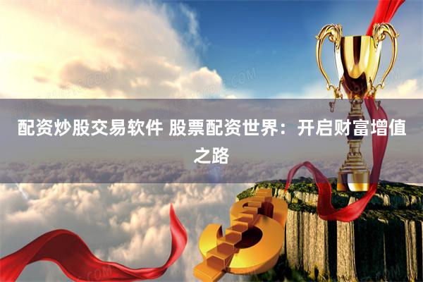 配资炒股交易软件 股票配资世界：开启财富增值之路