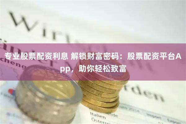 专业股票配资利息 解锁财富密码：股票配资平台App，助你轻松致富