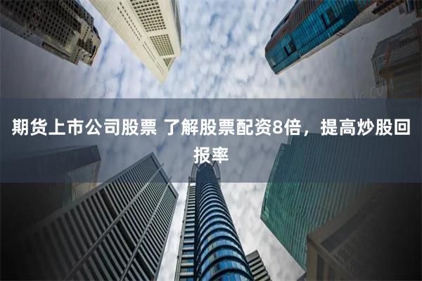 期货上市公司股票 了解股票配资8倍，提高炒股回报率