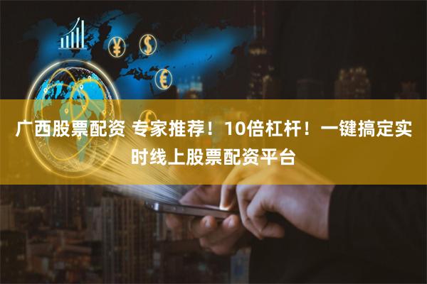 广西股票配资 专家推荐！10倍杠杆！一键搞定实时线上股票配资平台