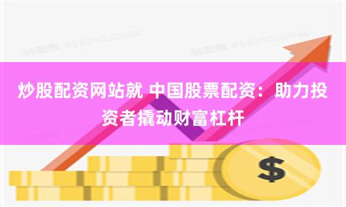 炒股配资网站就 中国股票配资：助力投资者撬动财富杠杆