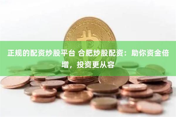 正规的配资炒股平台 合肥炒股配资：助你资金倍增，投资更从容