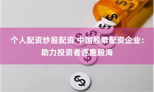 个人配资炒股配资 中国股票配资企业：助力投资者逐鹿股海