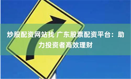 炒股配资网站找 广东股票配资平台：助力投资者高效理财