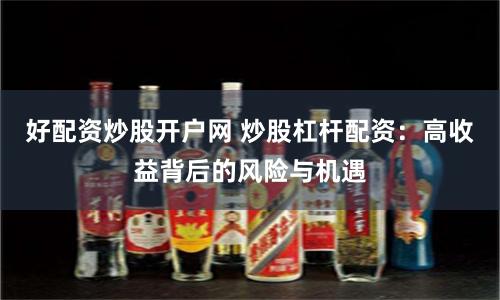 好配资炒股开户网 炒股杠杆配资：高收益背后的风险与机遇