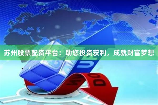 苏州股票配资平台：助您投资获利，成就财富梦想
