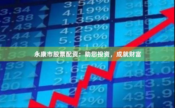 永康市股票配资：助您投资，成就财富