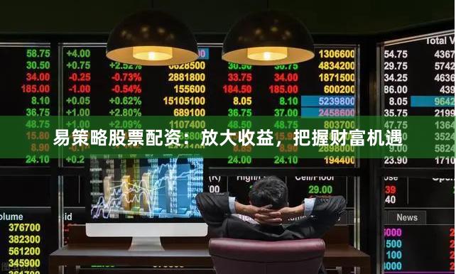 易策略股票配资：放大收益，把握财富机遇