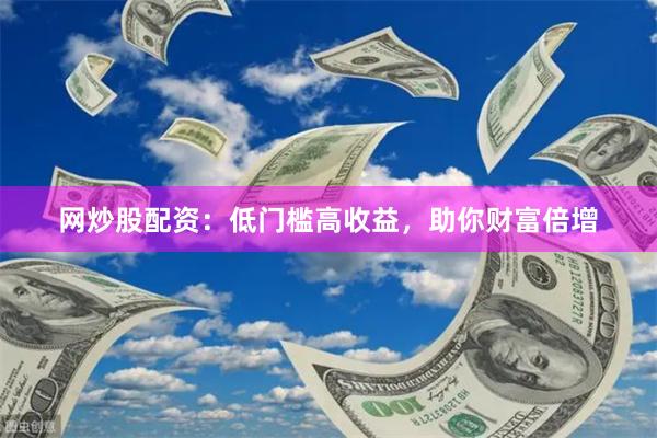 网炒股配资：低门槛高收益，助你财富倍增