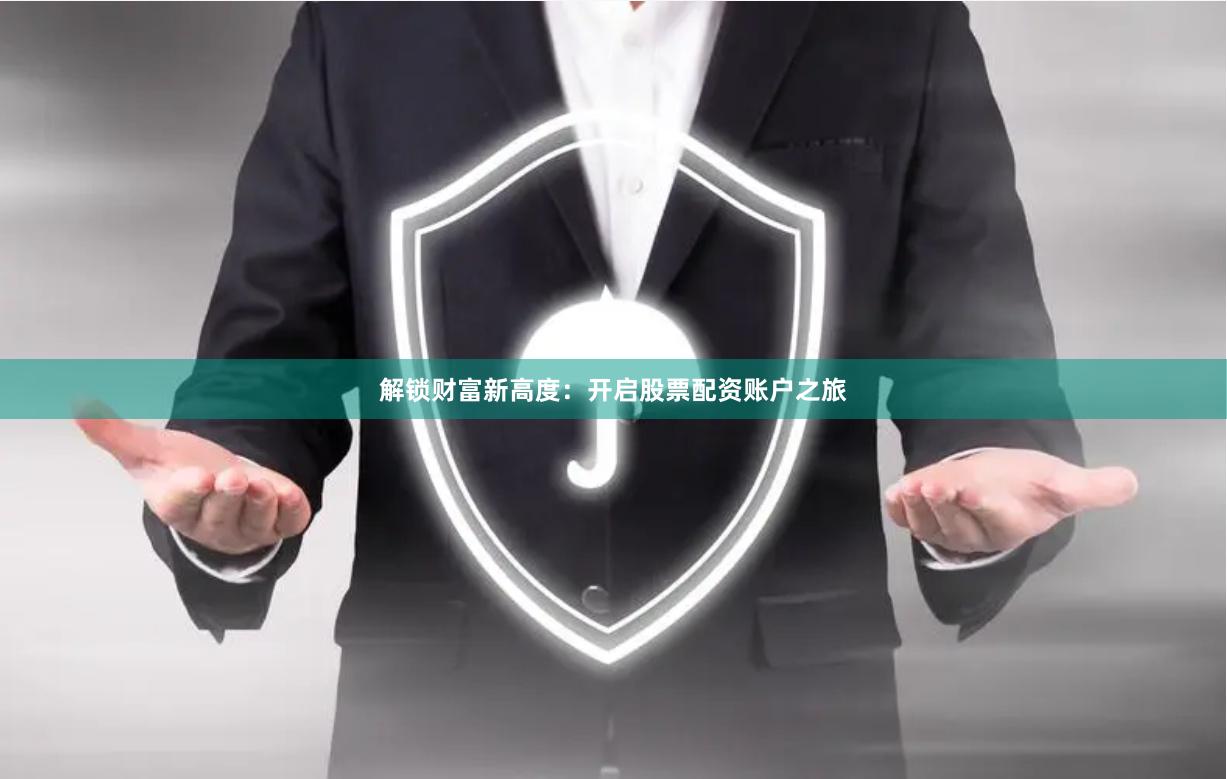 解锁财富新高度：开启股票配资账户之旅