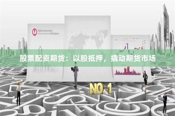 股票配资期货：以股抵押，撬动期货市场