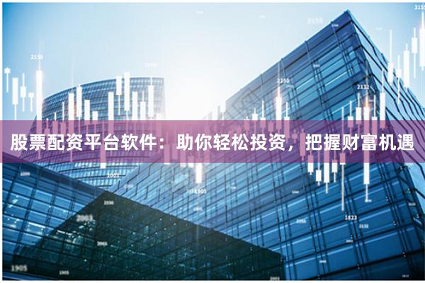 股票配资平台软件：助你轻松投资，把握财富机遇
