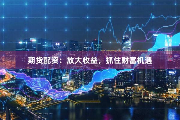 期货配资：放大收益，抓住财富机遇