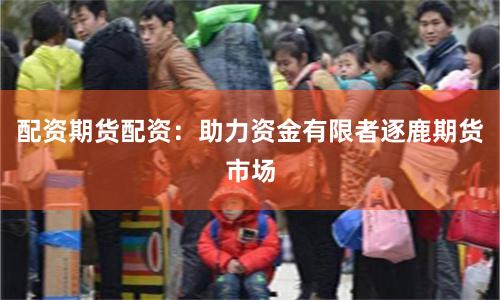 配资期货配资：助力资金有限者逐鹿期货市场