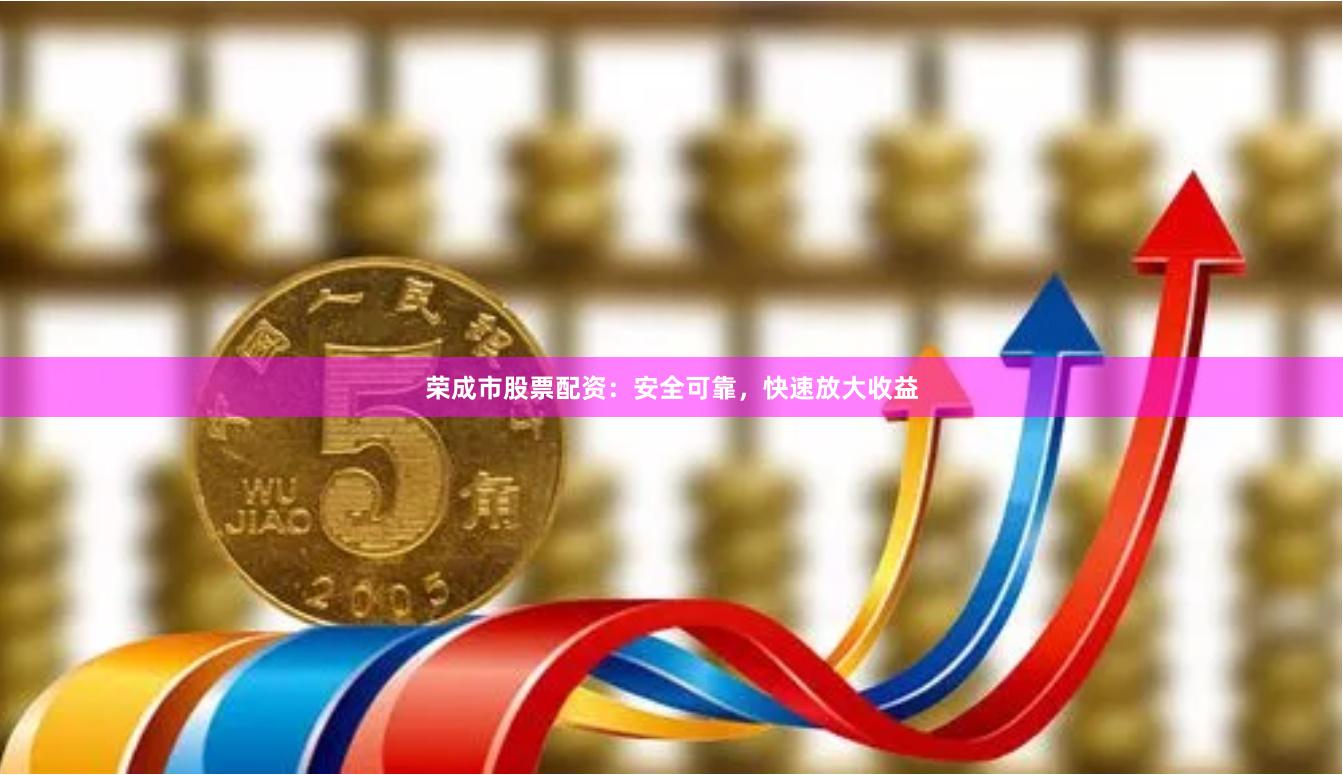 荣成市股票配资：安全可靠，快速放大收益