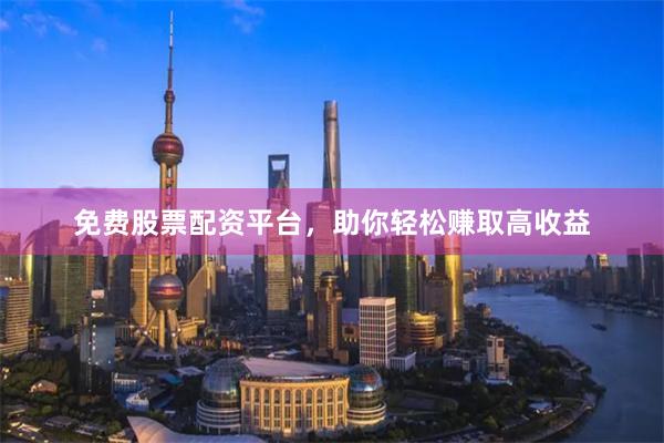 免费股票配资平台，助你轻松赚取高收益
