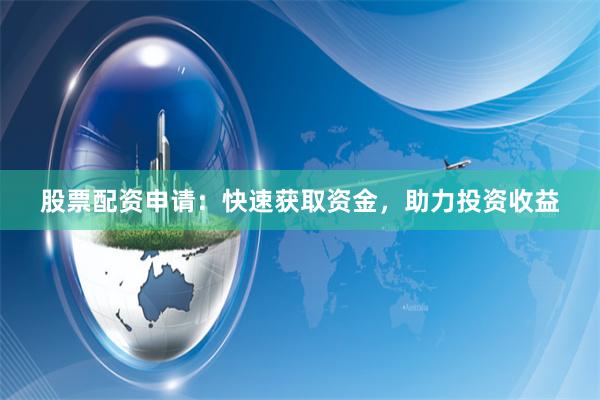 股票配资申请：快速获取资金，助力投资收益