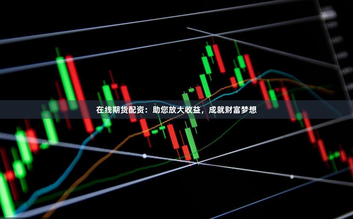 在线期货配资：助您放大收益，成就财富梦想