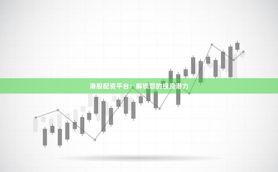 港股配资平台：解锁您的投资潜力