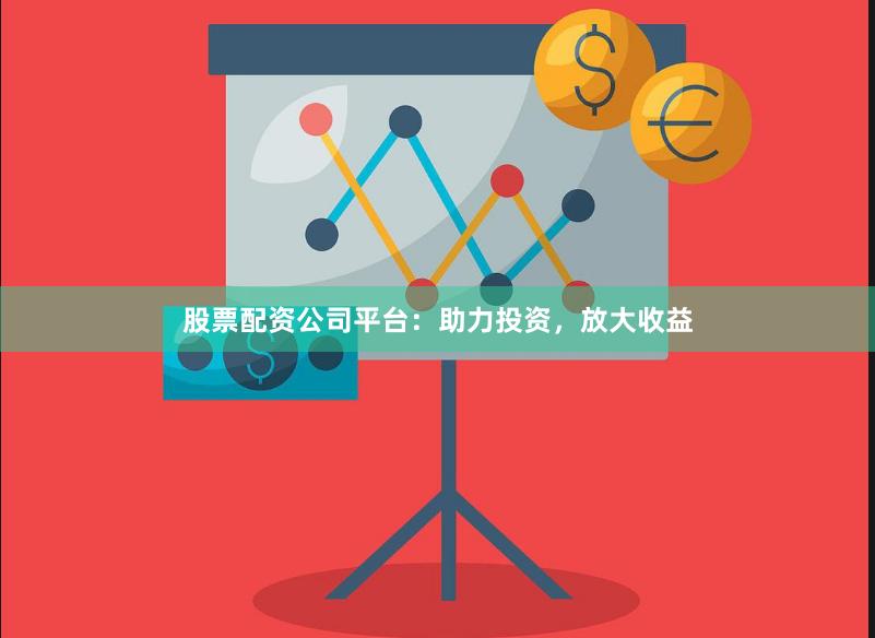 股票配资公司平台：助力投资，放大收益