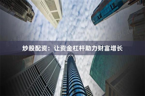 炒股配资：让资金杠杆助力财富增长