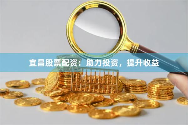 宜昌股票配资：助力投资，提升收益