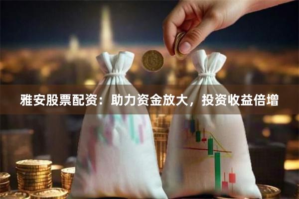 雅安股票配资：助力资金放大，投资收益倍增