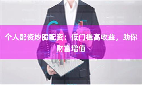个人配资炒股配资：低门槛高收益，助你财富增值