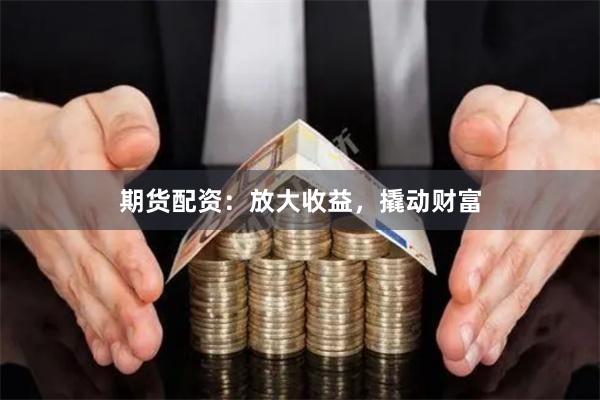 期货配资：放大收益，撬动财富