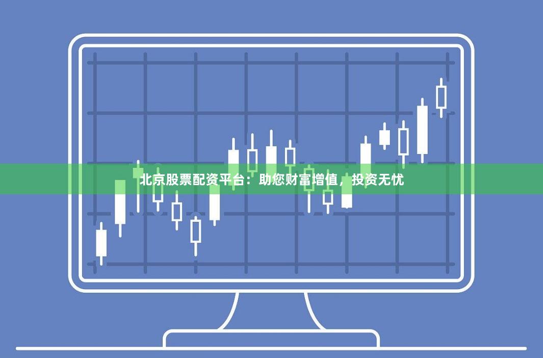 北京股票配资平台：助您财富增值，投资无忧