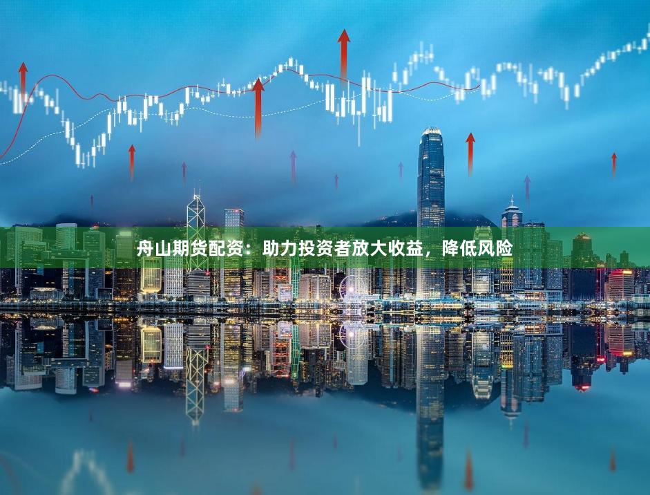 舟山期货配资:助力投资者放大收益,降低风险