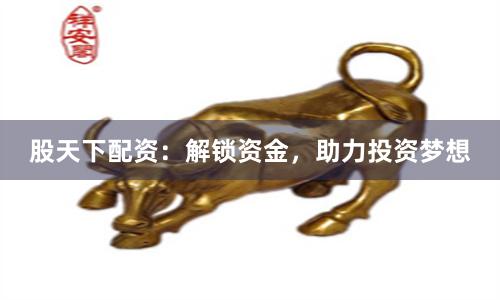 股天下配资:解锁资金,助力投资梦想