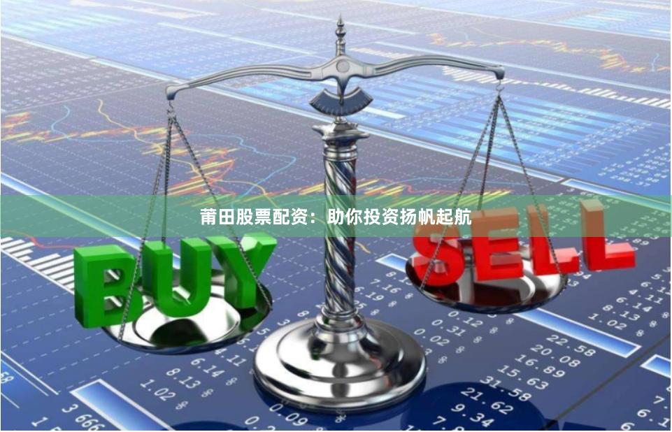 莆田股票配资:助你投资扬帆起航