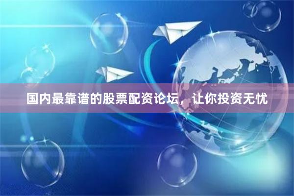 国内最靠谱的股票配资论坛,让你投资无忧