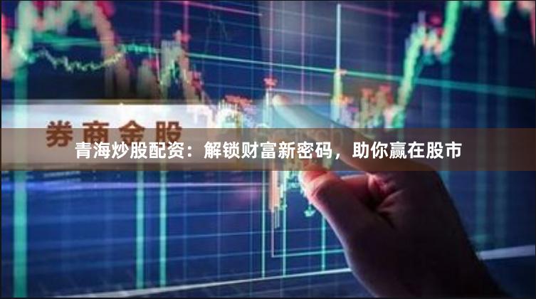 青海炒股配资：解锁财富新密码，助你赢在股市