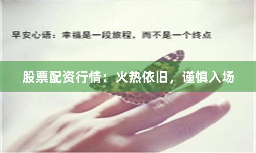 股票配资行情：火热依旧，谨慎入场