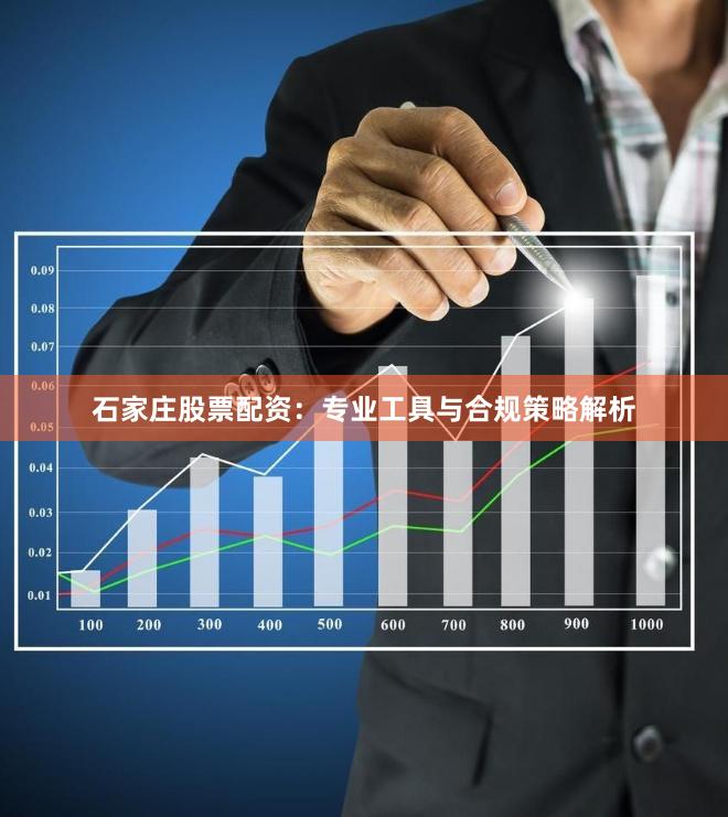 石家庄股票配资:专业工具与合规策略解析