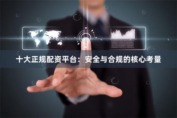 十大正规配资平台:安全与合规的核心考量