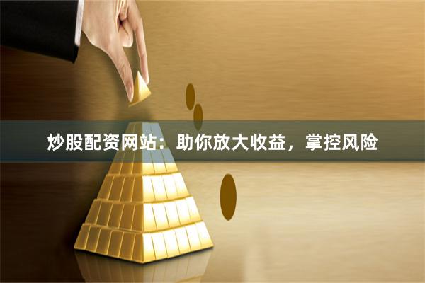 炒股配资网站:助你放大收益,掌控风险