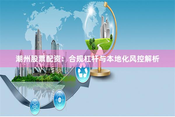潮州股票配资：合规杠杆与本地化风控解析