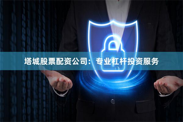 塔城股票配资公司:专业杠杆投资服务