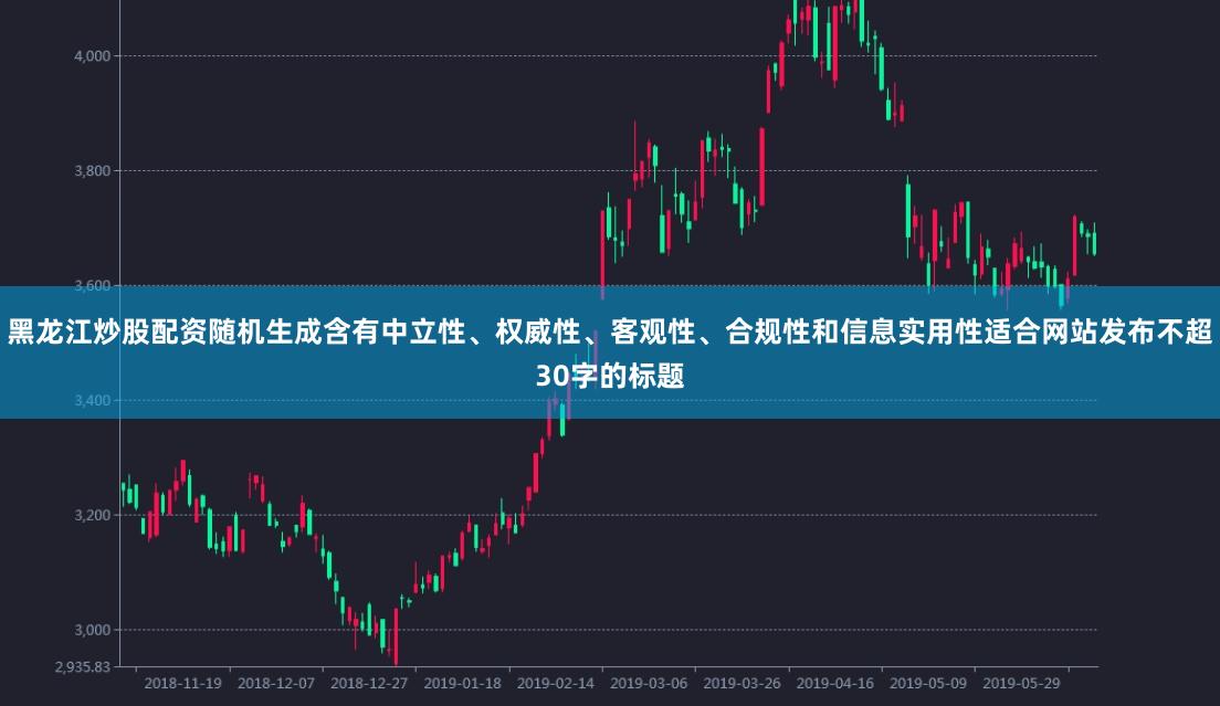 黑龙江炒股配资随机生成含有中立性、权威性、客观性、合规性和信息实用性适合网站发布不超30字的标题