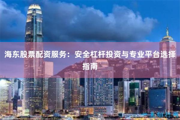 海东股票配资服务：安全杠杆投资与专业平台选择指南