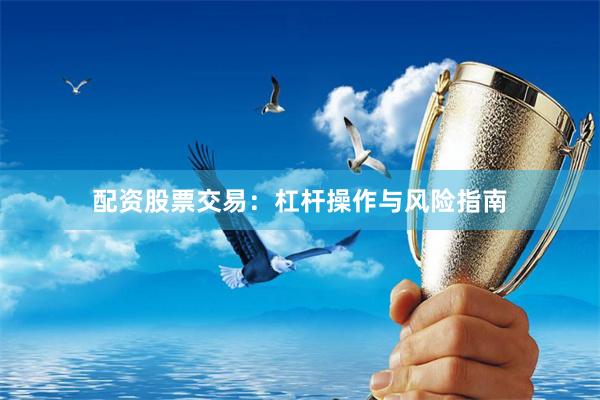 配资股票交易：杠杆操作与风险指南