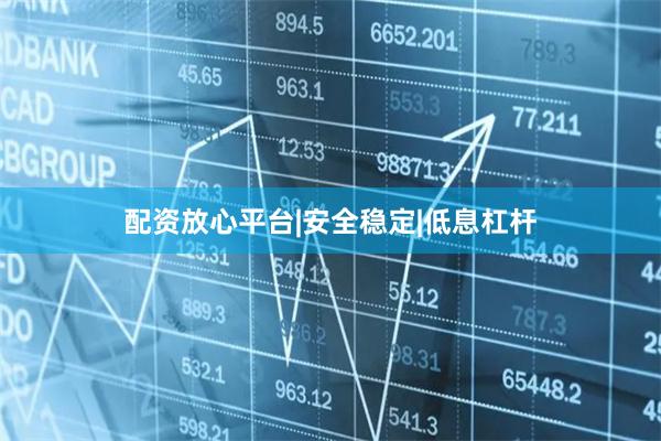 配资放心平台|安全稳定|低息杠杆