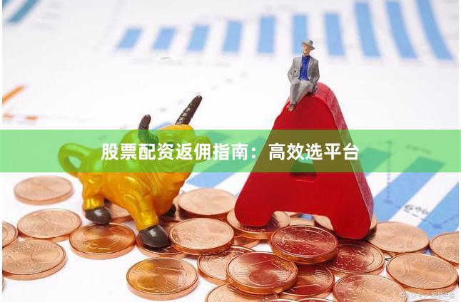 股票配资返佣指南:高效选平台