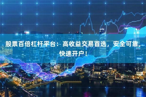 股票百倍杠杆平台：高收益交易首选，安全可靠，快速开户！
