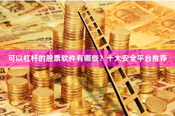 可以杠杆的股票软件有哪些？十大安全平台推荐