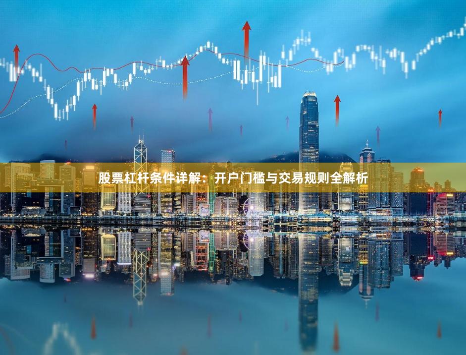 股票杠杆条件详解：开户门槛与交易规则全解析