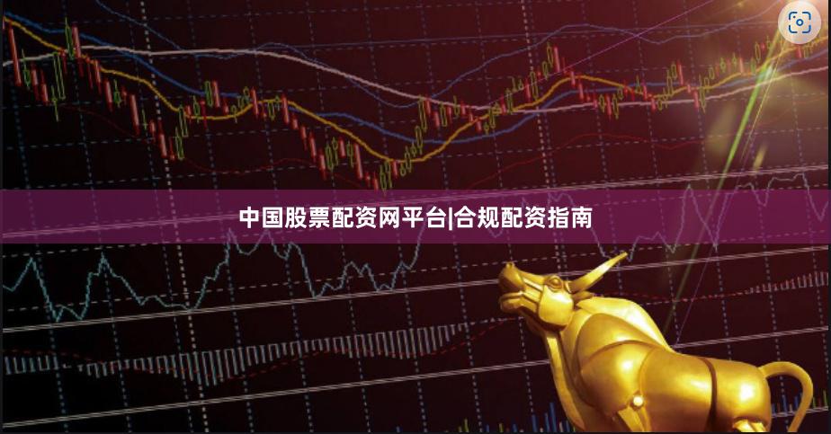 中国股票配资网平台|合规配资指南